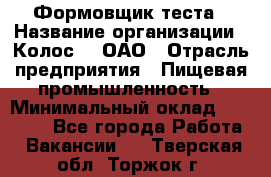 Формовщик теста › Название организации ­ Колос-3, ОАО › Отрасль предприятия ­ Пищевая промышленность › Минимальный оклад ­ 21 000 - Все города Работа » Вакансии   . Тверская обл.,Торжок г.